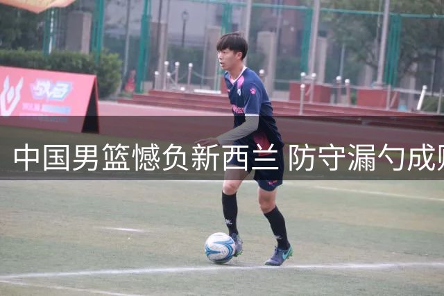 中国男篮憾负新西兰 防守漏勺成败因 两替补出彩难救主