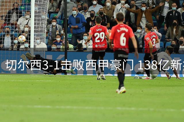 切尔西3-1击败西甲豪门 138亿新援首秀进球 巴西前锋双响恩佐受嘘