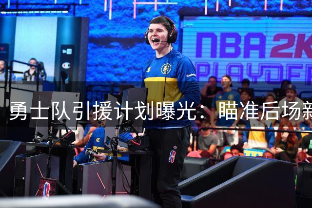 勇士队引援计划曝光：瞄准后场新援 同时考虑引进经验老将奥利尼克