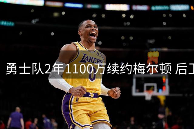 勇士队2年1100万续约梅尔顿 后卫悍将续写金州情缘