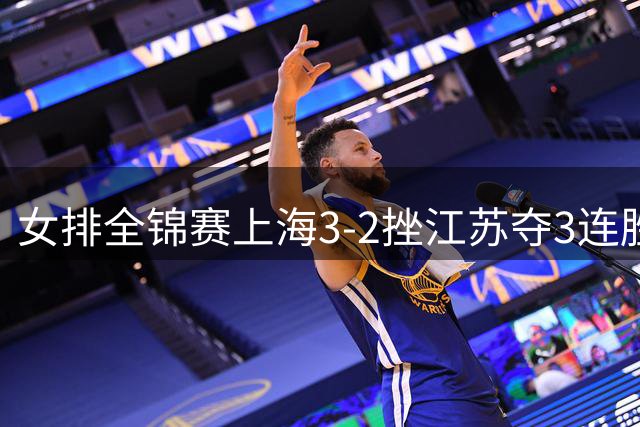 女排全锦赛上海3-2挫江苏夺3连胜 浙江破北京金身