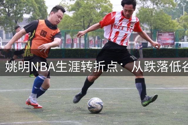 姚明NBA生涯转折点：从跌落低谷到逆风翻盘