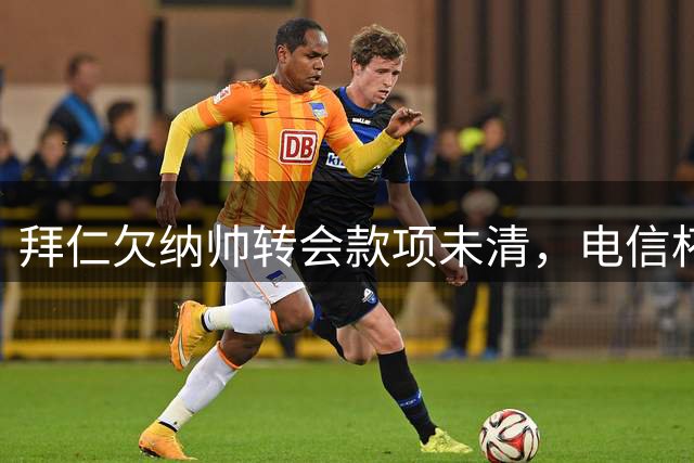 拜仁欠纳帅转会款项未清，电信杯后将支付莱比锡300万欧元