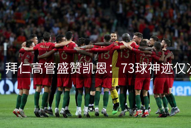 拜仁高管盛赞凯恩：73球神迹仅次于梅西 完全配得上金球奖