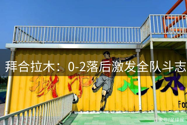 拜合拉木：0-2落后激发全队斗志，坚信再给时间能逆转获胜