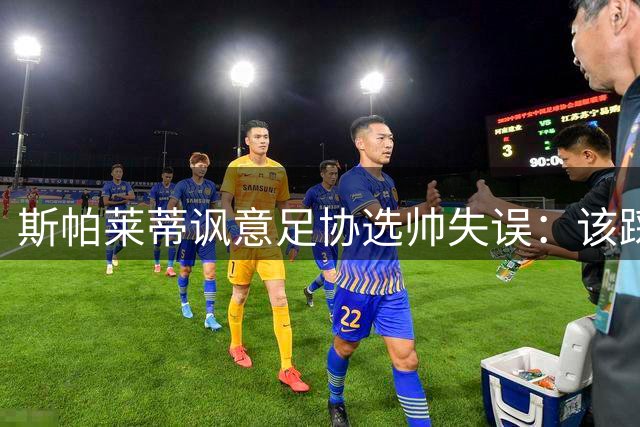 斯帕莱蒂讽意足协选帅失误：该踩油门时却挂错挡
