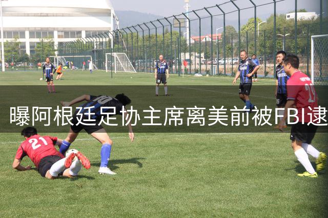 曝阿根廷足协主席离美前被FBI逮捕 涉嫌在美洗钱和欺诈