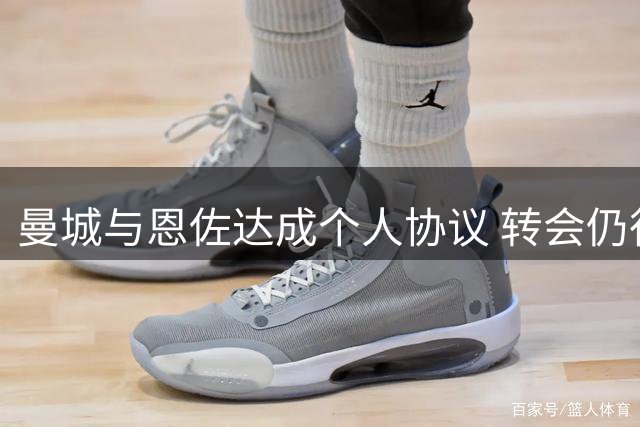曼城与恩佐达成个人协议 转会仍待俱乐部协商达成