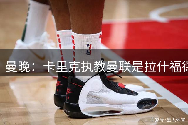 曼晚：卡里克执教曼联是拉什福德留队的关键原因之一