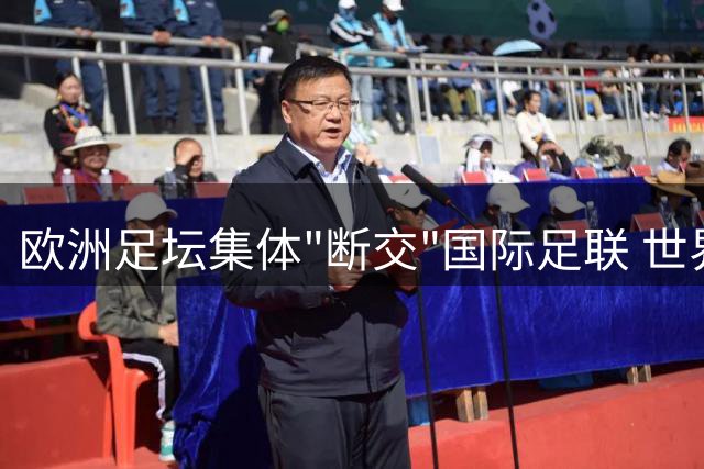 欧洲足坛集体"断交"国际足联 世界杯商业改革引爆全球抵制风暴
