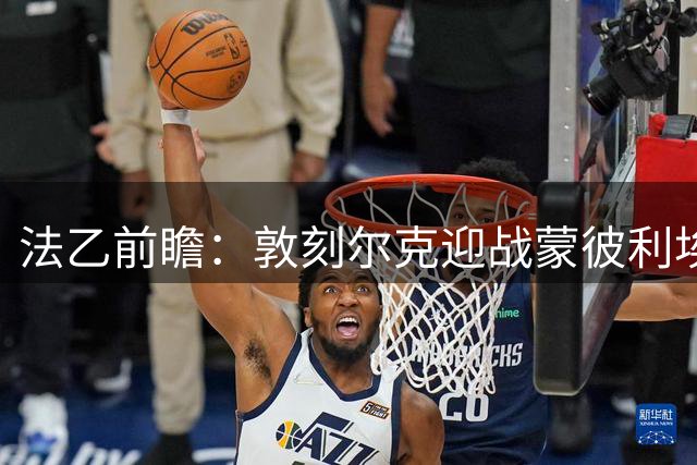 法乙前瞻：敦刻尔克迎战蒙彼利埃，攻防大战一触即发