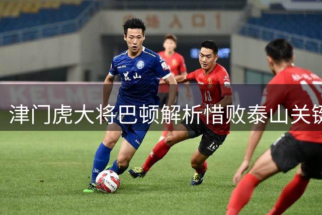 津门虎大将巴顿解析惜败泰山关键：末段控球力下滑成致命伤