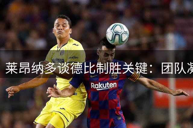 莱昂纳多谈德比制胜关键：团队凝聚力点燃赛场斗志