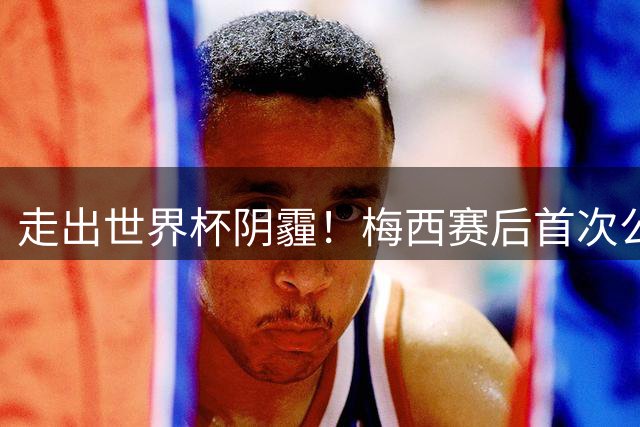 走出世界杯阴霾！梅西赛后首次公开亮相，厚衣裹身温柔回应球迷