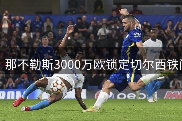 那不勒斯3000万欧锁定切尔西铁闸，防线补强进入关键阶段