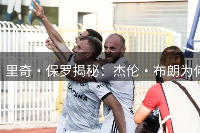里奇·保罗揭秘：杰伦·布朗为何期待与詹姆斯76人联手
