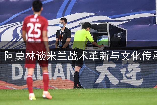 阿莫林谈米兰战术革新与文化传承：莫雷拉将出任攻击翼卫 加比亚展现红黑精神