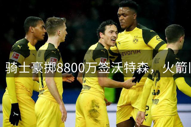 骑士豪掷8800万签沃特森，火箭旧将命运坎坷