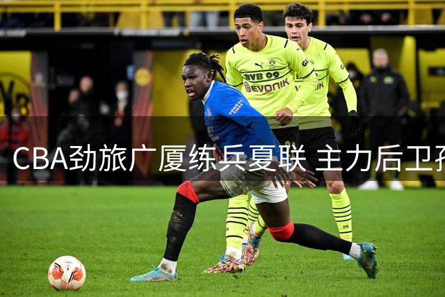 CBA劲旅广厦练兵夏联 主力后卫孙铭徽调整特训计划
